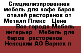 Специализированная мебель для кафе,баров,отелей,ресторанов от Металл Плекс › Цена ­ 5 000 - Все города Мебель, интерьер » Мебель для баров, ресторанов   . Ненецкий АО,Варнек п.